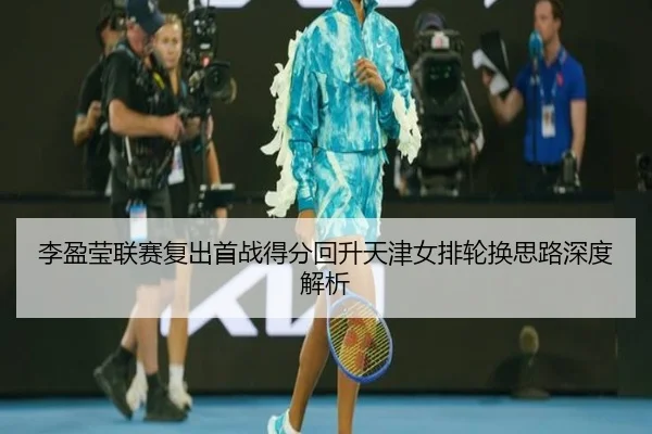 李盈莹联赛复出首战得分回升天津女排轮换思路深度解析